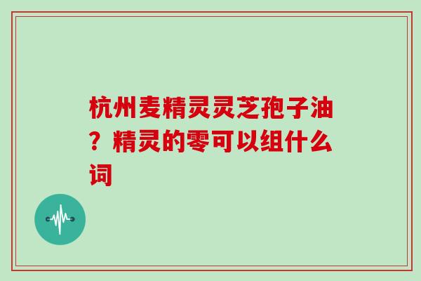 杭州麦精灵灵芝孢子油？精灵的零可以组什么词