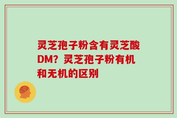 灵芝孢子粉含有灵芝酸DM？灵芝孢子粉有机和无机的区别