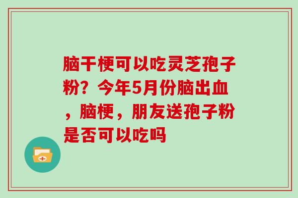 脑干梗可以吃灵芝孢子粉?今年5月份脑出血,脑梗,朋友送孢子粉是否可以吃吗-第1张图片-灵芝大师 脑干梗可以吃灵芝孢子粉?今年5月份脑出血,脑梗,朋友送孢子粉是否可以吃吗-第1张图片-灵芝大师
