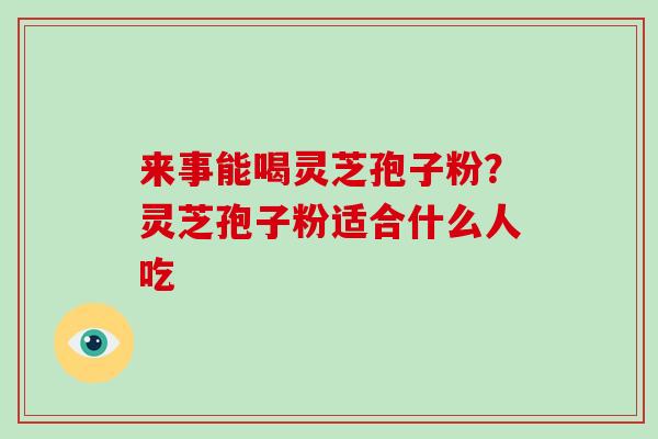 来事能喝灵芝孢子粉？灵芝孢子粉适合什么人吃