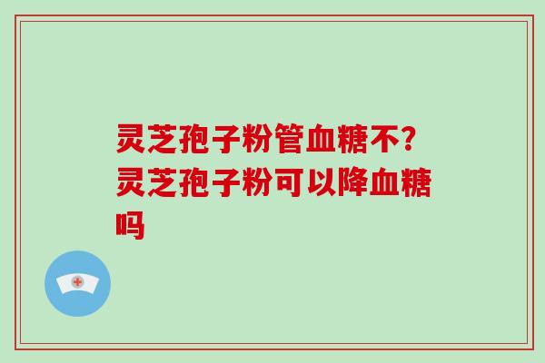 灵芝孢子粉管血糖不?灵芝孢子粉可以降血糖吗-第1张图片-灵芝大师 灵芝孢子粉管血糖不?灵芝孢子粉可以降血糖吗-第1张图片-灵芝大师