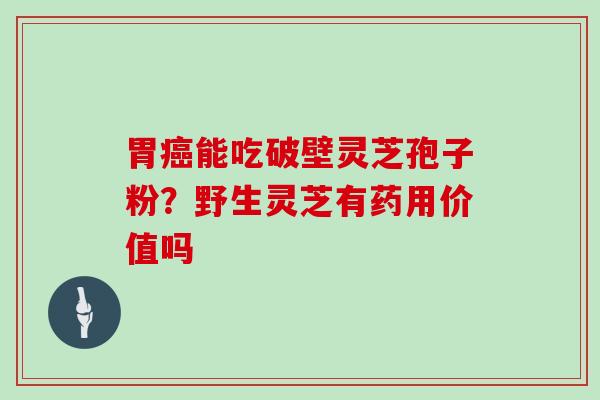 胃癌能吃破壁灵芝孢子粉？野生灵芝有药用价值吗