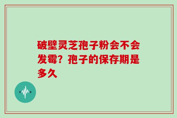 破壁灵芝孢子粉会不会发霉？孢子的保存期是多久