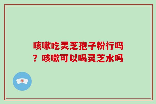 咳嗽吃灵芝孢子粉行吗？咳嗽可以喝灵芝水吗