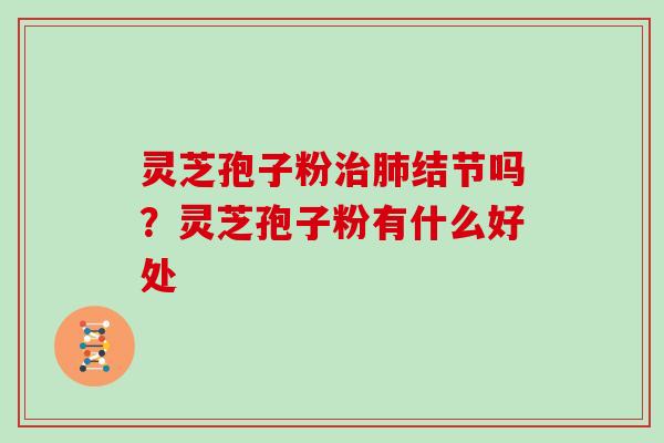 灵芝孢子粉治肺结节吗？灵芝孢子粉有什么好处