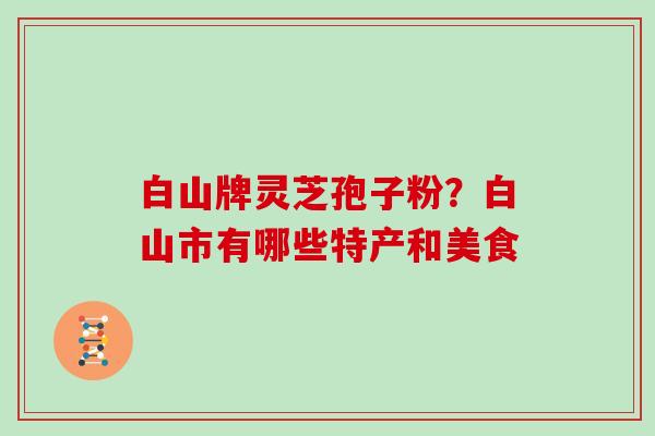 白山牌灵芝孢子粉？白山市有哪些特产和美食