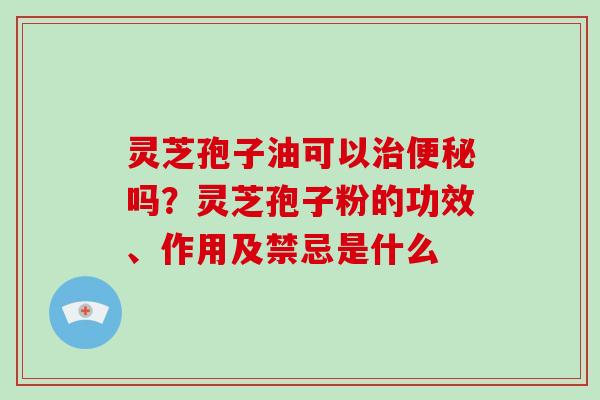 灵芝孢子油可以治便秘吗？灵芝孢子粉的功效、作用及禁忌是什么