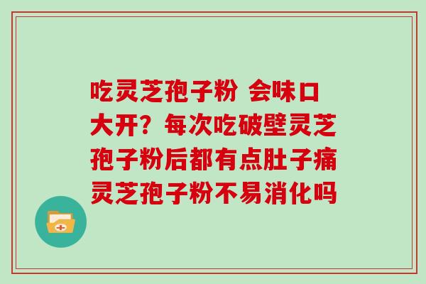 吃灵芝孢子粉 会味口大开?每次吃破壁灵芝孢子粉后都有点肚子痛灵芝孢子粉不易消化吗-第1张图片-灵芝大师 吃灵芝孢子粉 会味口大开?每次吃破壁灵芝孢子粉后都有点肚子痛灵芝孢子粉不易消化吗-第1张图片-灵芝大师