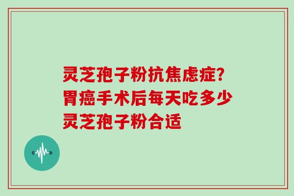 灵芝孢子粉抗焦虑症？胃癌手术后每天吃多少灵芝孢子粉合适