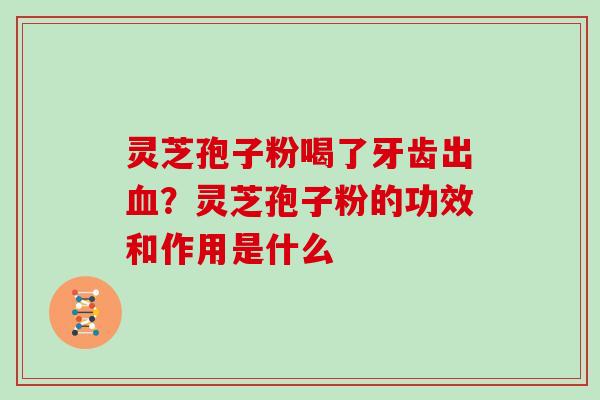 灵芝孢子粉喝了牙齿出血？灵芝孢子粉的功效和作用是什么