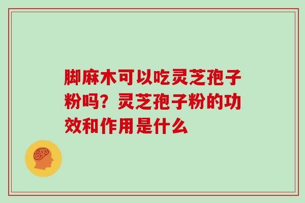 脚麻木可以吃灵芝孢子粉吗？灵芝孢子粉的功效和作用是什么