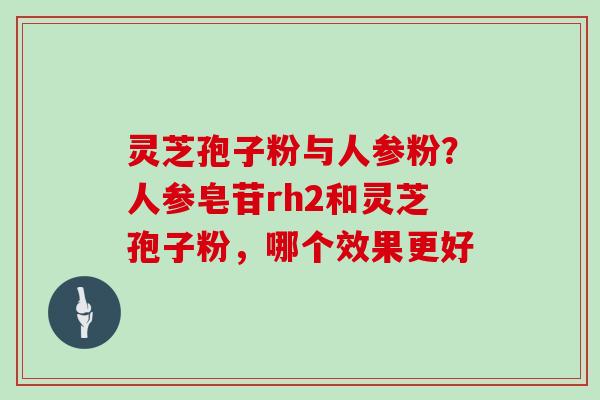灵芝孢子粉与人参粉？人参皂苷rh2和灵芝孢子粉，哪个效果更好