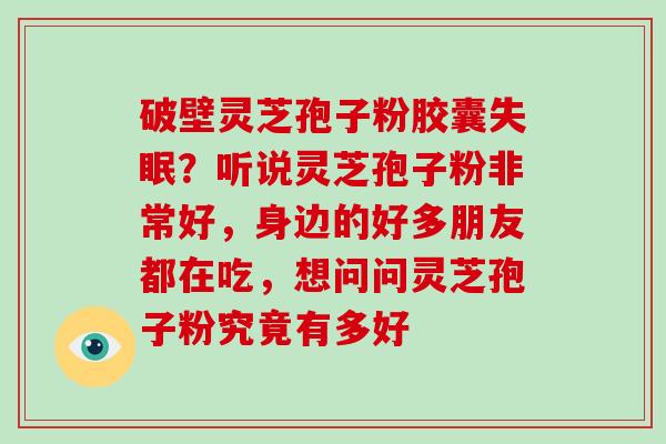 破壁灵芝孢子粉胶囊失眠？听说灵芝孢子粉非常好，身边的好多朋友都在吃，想问问灵芝孢子粉究竟有多好