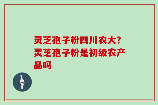 灵芝孢子粉四川农大？灵芝孢子粉是初级农产品吗