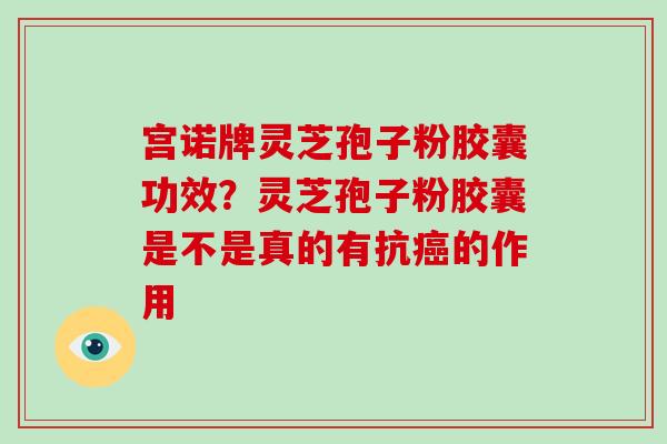 宫诺牌灵芝孢子粉胶囊功效?灵芝孢子粉胶囊是不是真的有抗癌的作用-第1张图片-灵芝大师 宫诺牌灵芝孢子粉胶囊功效?灵芝孢子粉胶囊是不是真的有抗癌的作用-第1张图片-灵芝大师