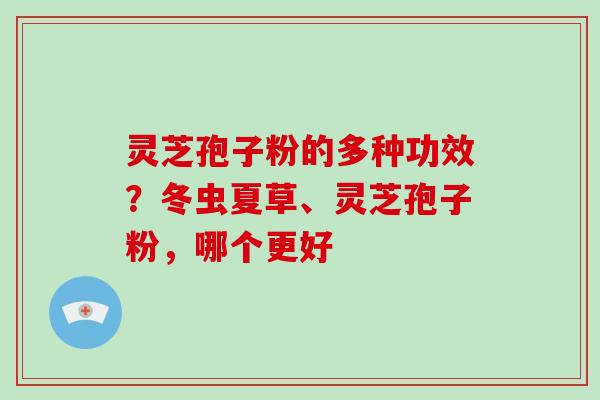 灵芝孢子粉的多种功效？冬虫夏草、灵芝孢子粉，哪个更好