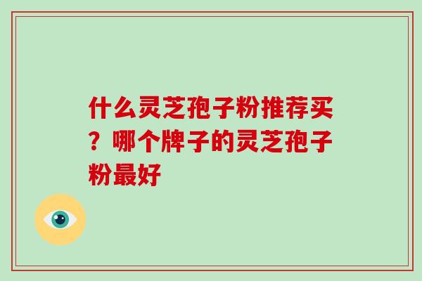 什么灵芝孢子粉推荐买？哪个牌子的灵芝孢子粉最好