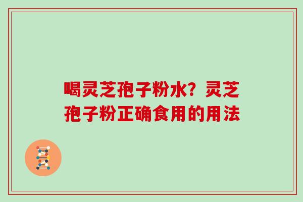 喝灵芝孢子粉水？灵芝孢子粉正确食用的用法