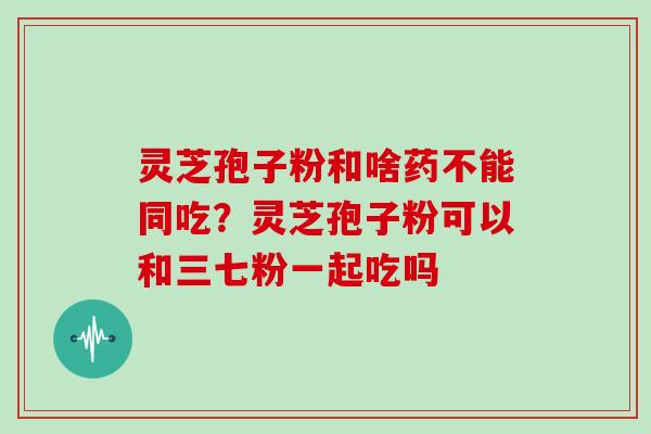 灵芝孢子粉和啥药不能同吃?灵芝孢子粉可以和三七粉一起吃吗-第1张图片-灵芝大师 灵芝孢子粉和啥药不能同吃?灵芝孢子粉可以和三七粉一起吃吗-第1张图片-灵芝大师