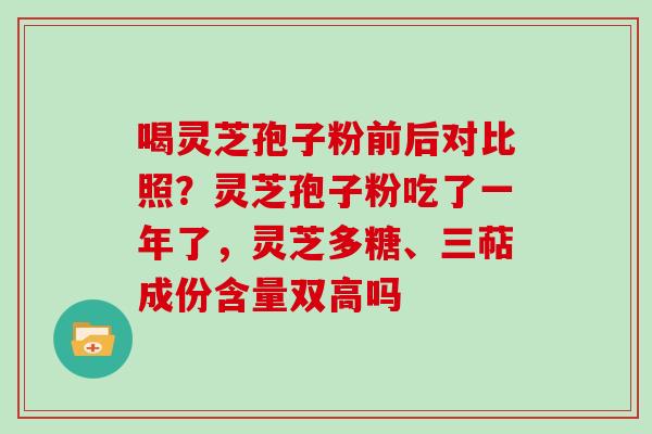 喝灵芝孢子粉前后对比照？灵芝孢子粉吃了一年了，灵芝多糖、三萜成份含量双高吗