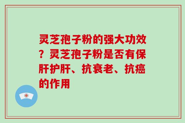 灵芝孢子粉的强大功效？灵芝孢子粉是否有保肝护肝、抗衰老、抗癌的作用