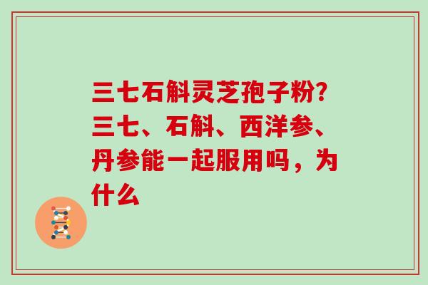 三七石斛灵芝孢子粉？三七、石斛、西洋参、丹参能一起服用吗，为什么