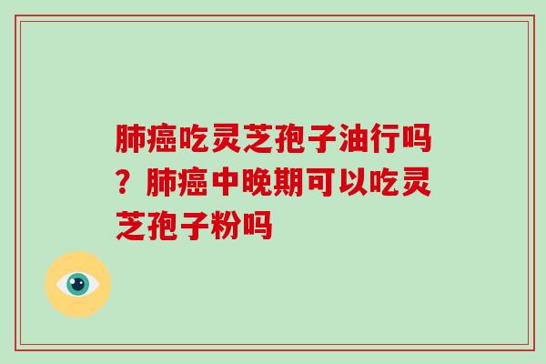 肺癌吃灵芝孢子油行吗？肺癌中晚期可以吃灵芝孢子粉吗