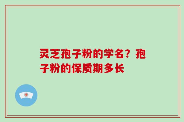 灵芝孢子粉的学名？孢子粉的保质期多长