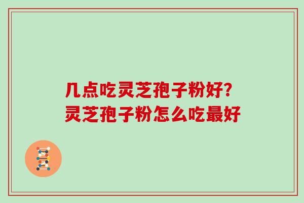 几点吃灵芝孢子粉好？灵芝孢子粉怎么吃最好
