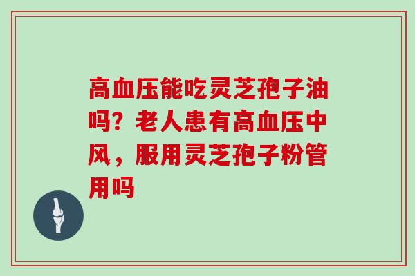 高血压能吃灵芝孢子油吗？老人患有高血压中风，服用灵芝孢子粉管用吗