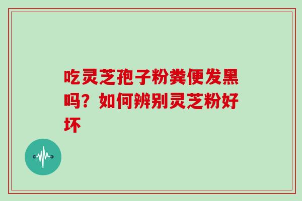吃灵芝孢子粉粪便发黑吗？如何辨别灵芝粉好坏