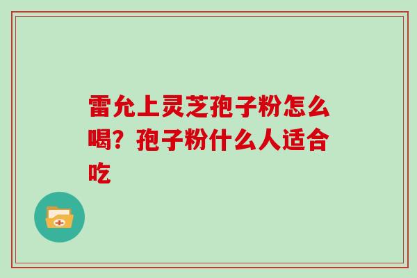 雷允上灵芝孢子粉怎么喝？孢子粉什么人适合吃