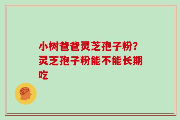 小树爸爸灵芝孢子粉？灵芝孢子粉能不能长期吃
