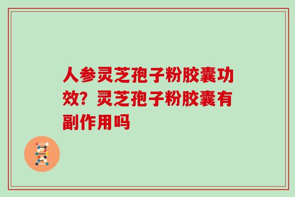 人参灵芝孢子粉胶囊功效？灵芝孢子粉胶囊有副作用吗