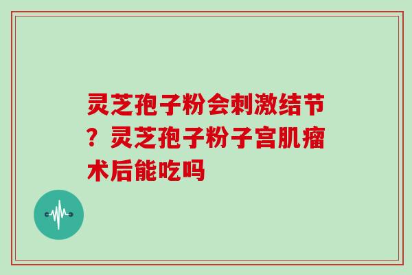 灵芝孢子粉会刺激结节？灵芝孢子粉子宫肌瘤术后能吃吗