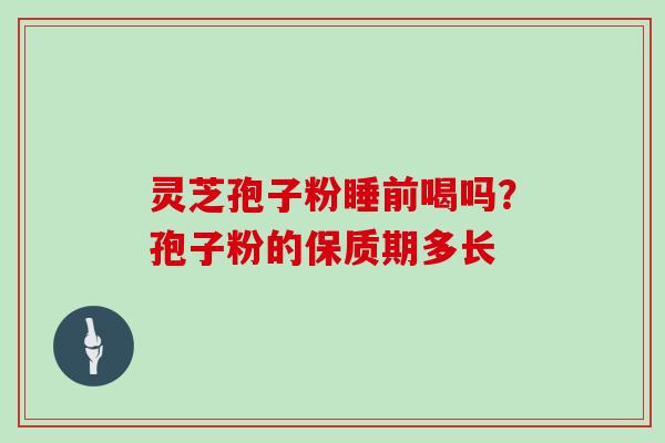 灵芝孢子粉睡前喝吗？孢子粉的保质期多长