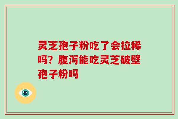 灵芝孢子粉吃了会拉稀吗？腹泻能吃灵芝破壁孢子粉吗