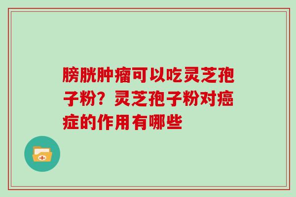 膀胱肿瘤可以吃灵芝孢子粉?灵芝孢子粉对癌症的作用有哪些-第1张图片-灵芝大师 膀胱肿瘤可以吃灵芝孢子粉?灵芝孢子粉对癌症的作用有哪些-第1张图片-灵芝大师