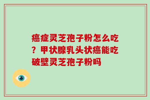 癌症灵芝孢子粉怎么吃？甲状腺乳头状癌能吃破壁灵芝孢子粉吗