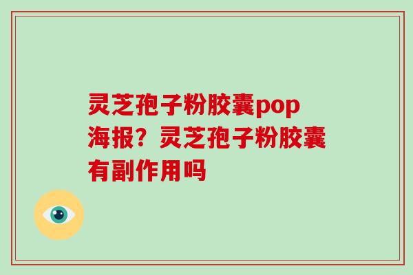 灵芝孢子粉胶囊pop海报？灵芝孢子粉胶囊有副作用吗