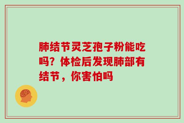 肺结节灵芝孢子粉能吃吗?体检后发现肺部有结节,你害怕吗-第1张图片-灵芝大师 肺结节灵芝孢子粉能吃吗?体检后发现肺部有结节,你害怕吗-第1张图片-灵芝大师