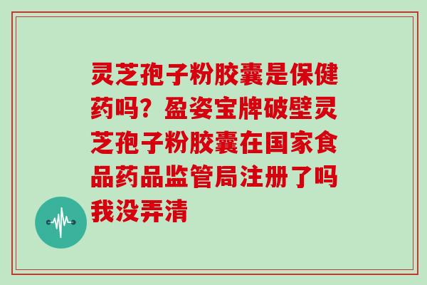 灵芝孢子粉胶囊是保健药吗？盈姿宝牌破壁灵芝孢子粉胶囊在国家食品药品监管局注册了吗我没弄清