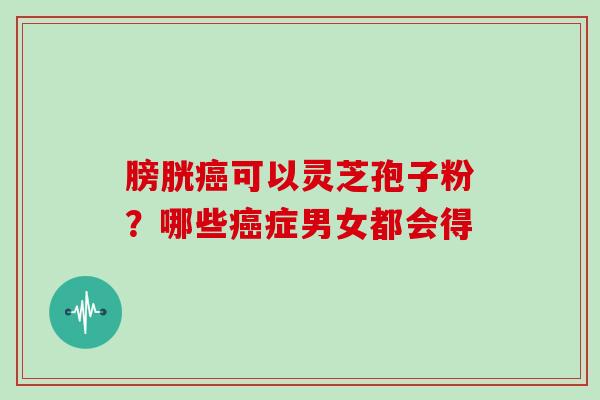 膀胱癌可以灵芝孢子粉？哪些癌症男女都会得