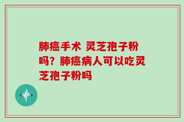 肺癌手术 灵芝孢子粉吗？肺癌病人可以吃灵芝孢子粉吗