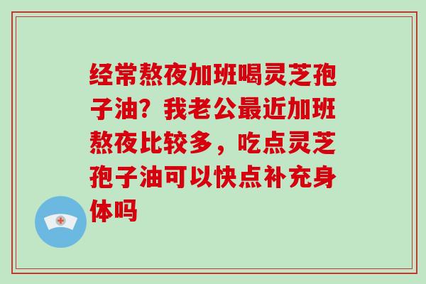 经常熬夜加班喝灵芝孢子油？我老公最近加班熬夜比较多，吃点灵芝孢子油可以快点补充身体吗