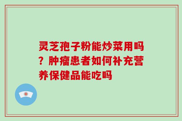 灵芝孢子粉能炒菜用吗？肿瘤患者如何补充营养保健品能吃吗