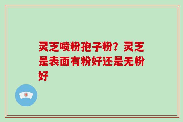 灵芝喷粉孢子粉？灵芝是表面有粉好还是无粉好