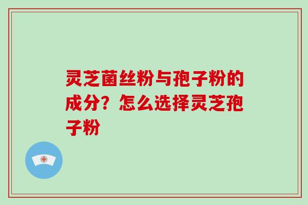 灵芝菌丝粉与孢子粉的成分？怎么选择灵芝孢子粉