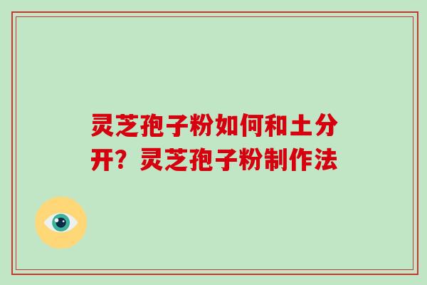 灵芝孢子粉如何和土分开？灵芝孢子粉制作法