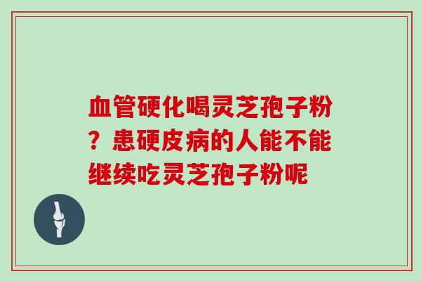 血管硬化喝灵芝孢子粉？患硬皮病的人能不能继续吃灵芝孢子粉呢